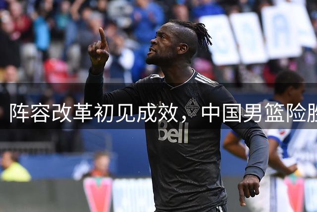 阵容改革初见成效，中国男篮险胜黎巴嫩